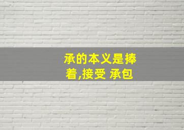 承的本义是捧着,接受 承包